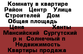  Комнату в квартире › Район ­ Центр › Улица ­ Строителей › Дом ­ 17 › Общая площадь ­ 18 › Цена ­ 600 000 - Ханты-Мансийский, Сургутский р-н, Солнечный п. Недвижимость » Квартиры продажа   